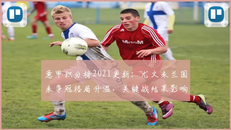 意甲积分榜2021更新：尤文米兰国米争冠格局升温，关键战结果影响排名