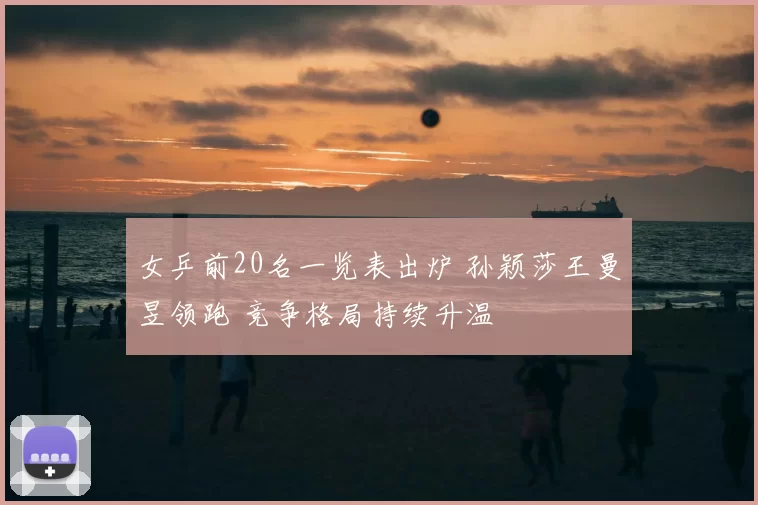 女乒前20名一览表出炉 孙颖莎王曼昱领跑 竞争格局持续升温