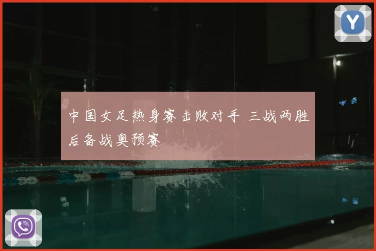 中国女足热身赛击败对手 三战两胜后备战奥预赛