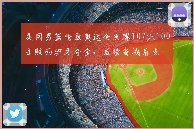 美国男篮伦敦奥运会决赛107比100击败西班牙夺金，后续备战看点