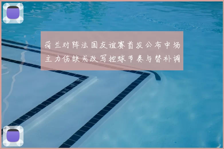 荷兰对阵法国友谊赛首发公布中场主力伤缺或改写控球节奏与替补调整