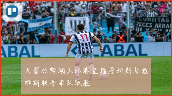 火箭对阵湖人比赛直播詹姆斯与戴维斯联手率队取胜