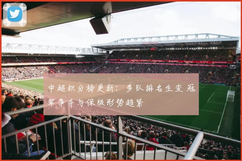 中超积分榜更新：多队排名生变 冠军争夺与保级形势趋紧