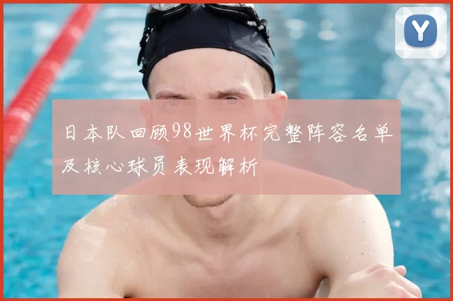 日本队回顾98世界杯完整阵容名单及核心球员表现解析