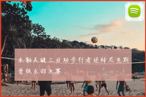 米勒关键三分助步行者逆转尼克斯晋级东部决赛