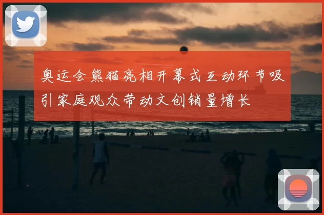 奥运会熊猫亮相开幕式互动环节吸引家庭观众带动文创销量增长