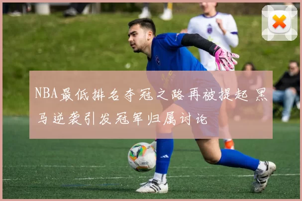 NBA最低排名夺冠之路再被提起 黑马逆袭引发冠军归属讨论