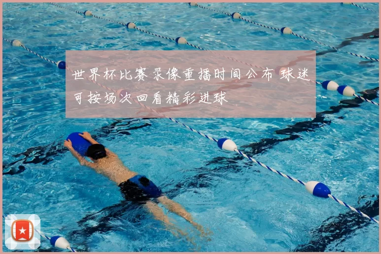 世界杯比赛录像重播时间公布 球迷可按场次回看精彩进球