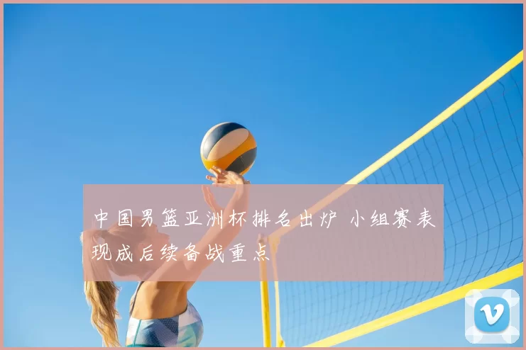 中国男篮亚洲杯排名出炉 小组赛表现成后续备战重点