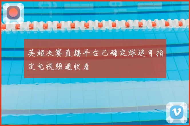 英超决赛直播平台已确定球迷可指定电视频道收看