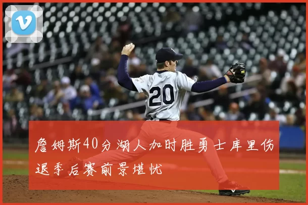 詹姆斯40分湖人加时胜勇士库里伤退季后赛前景堪忧