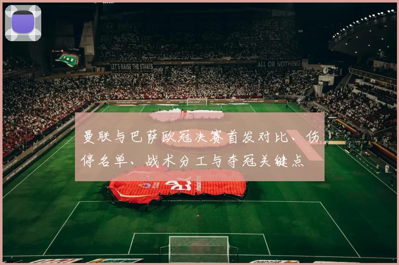曼联与巴萨欧冠决赛首发对比、伤停名单、战术分工与夺冠关键点