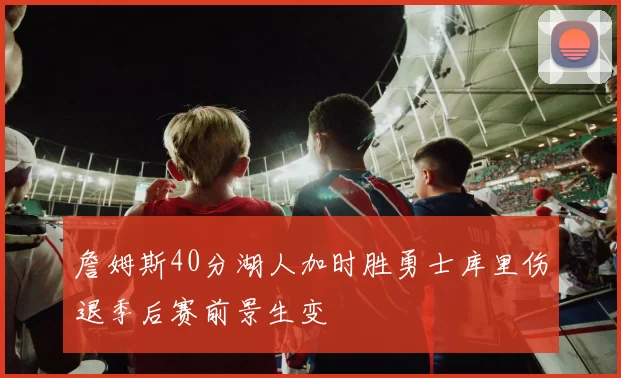 詹姆斯40分湖人加时胜勇士库里伤退季后赛前景生变