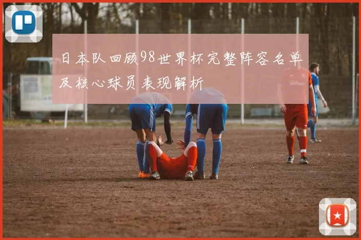 日本队回顾98世界杯完整阵容名单及核心球员表现解析