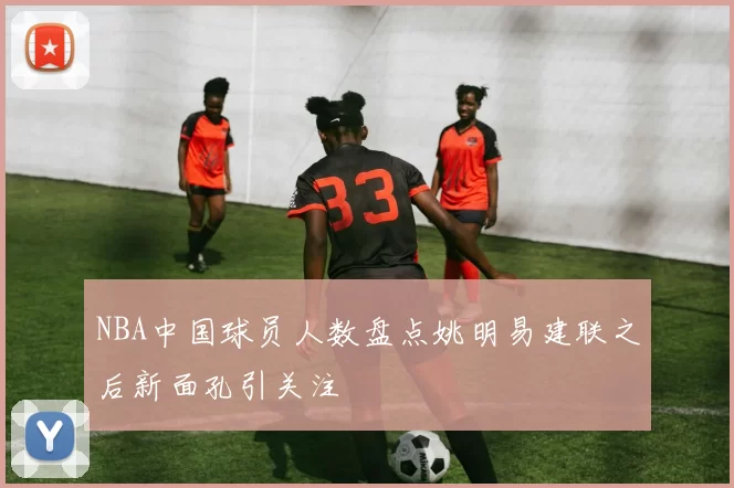 NBA中国球员人数盘点姚明易建联之后新面孔引关注