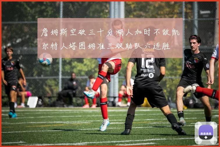 詹姆斯空砍三十分湖人加时不敌凯尔特人塔图姆准三双助队六连胜