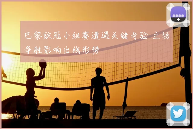 巴黎欧冠小组赛遭遇关键考验 主场争胜影响出线形势