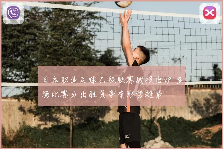 日本职业足球乙级联赛战报出炉 多场比赛分出胜负争夺形势趋紧