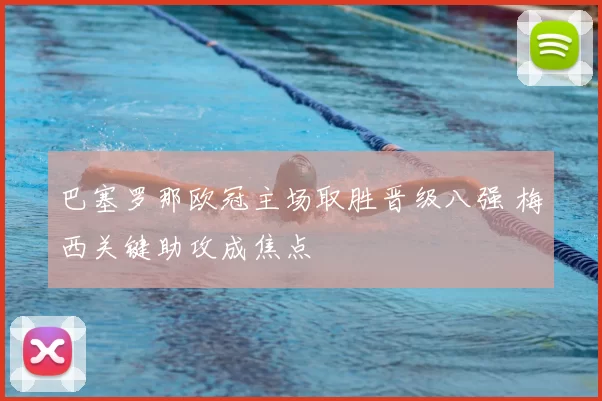 巴塞罗那欧冠主场取胜晋级八强 梅西关键助攻成焦点