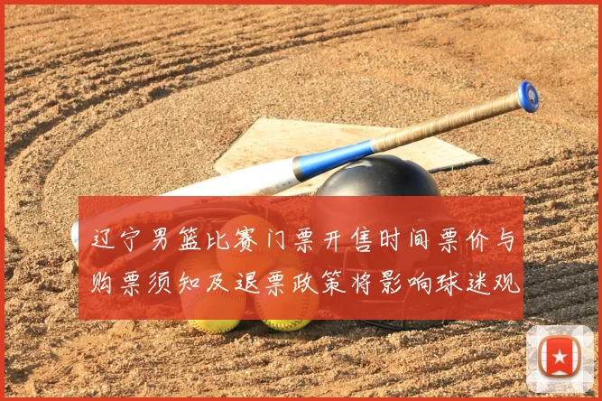 辽宁男篮比赛门票开售时间票价与购票须知及退票政策将影响球迷观赛安排