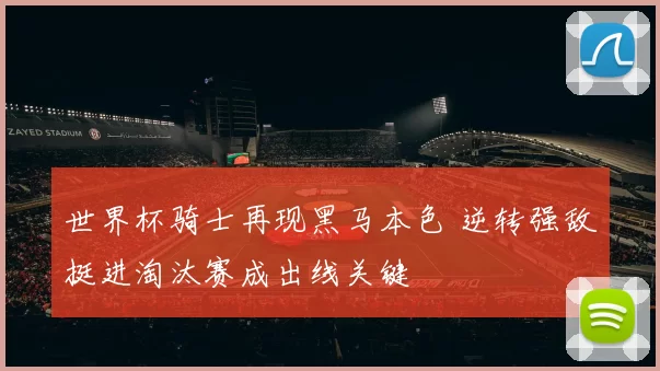 世界杯骑士再现黑马本色 逆转强敌挺进淘汰赛成出线关键