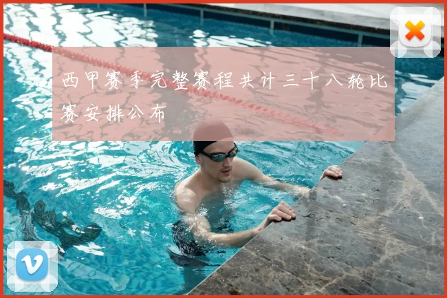 西甲赛季完整赛程共计三十八轮比赛安排公布