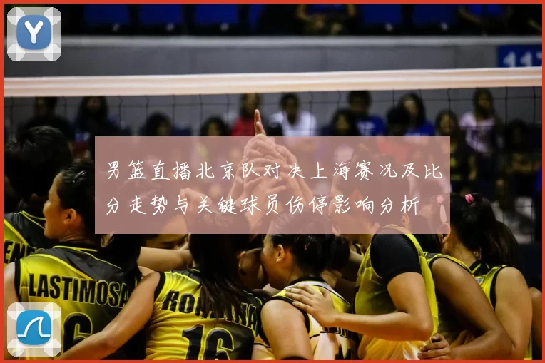 男篮直播北京队对决上海赛况及比分走势与关键球员伤停影响分析