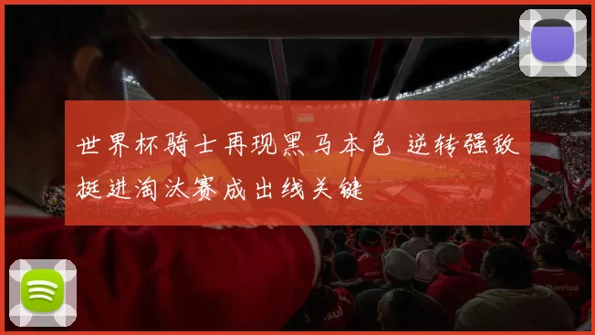 世界杯骑士再现黑马本色 逆转强敌挺进淘汰赛成出线关键