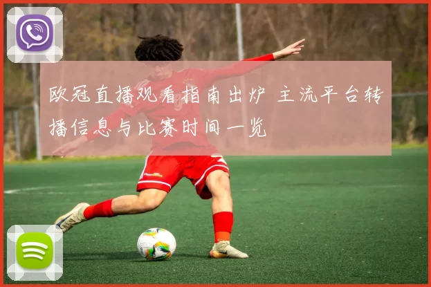 欧冠直播观看指南出炉 主流平台转播信息与比赛时间一览