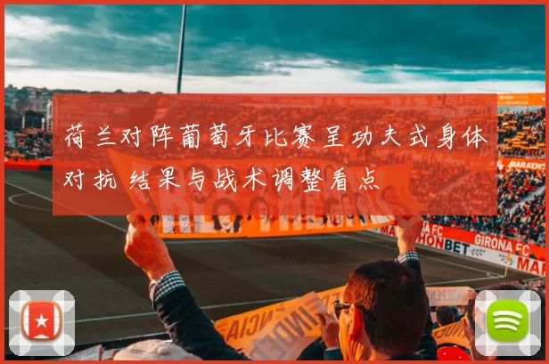 荷兰对阵葡萄牙比赛呈功夫式身体对抗 结果与战术调整看点