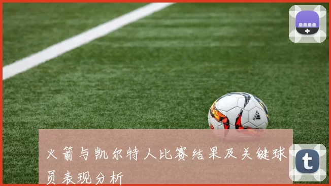 火箭与凯尔特人比赛结果及关键球员表现分析