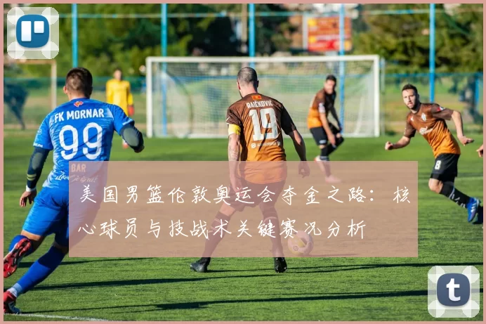 美国男篮伦敦奥运会夺金之路：核心球员与技战术关键赛况分析