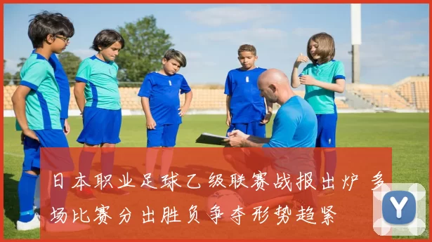 日本职业足球乙级联赛战报出炉 多场比赛分出胜负争夺形势趋紧