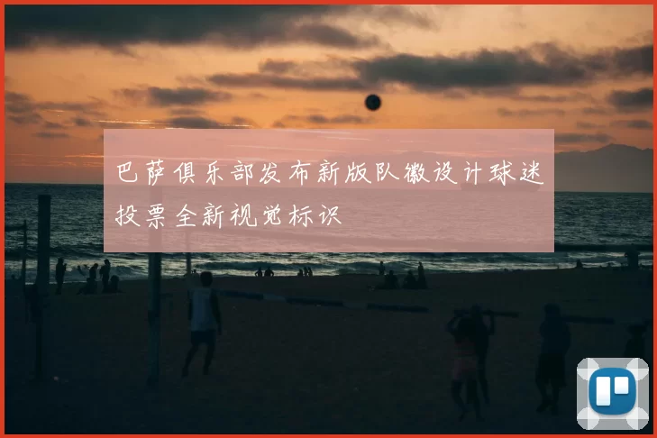 巴萨俱乐部发布新版队徽设计球迷投票全新视觉标识