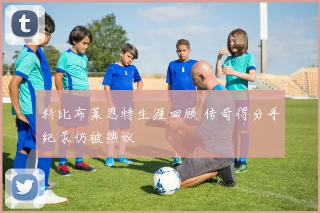 科比布莱恩特生涯回顾 传奇得分手纪录仍被热议