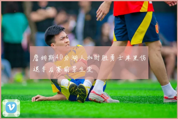 詹姆斯40分湖人加时胜勇士库里伤退季后赛前景生变