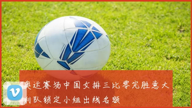 奥运赛场中国女排三比零完胜意大利队锁定小组出线名额