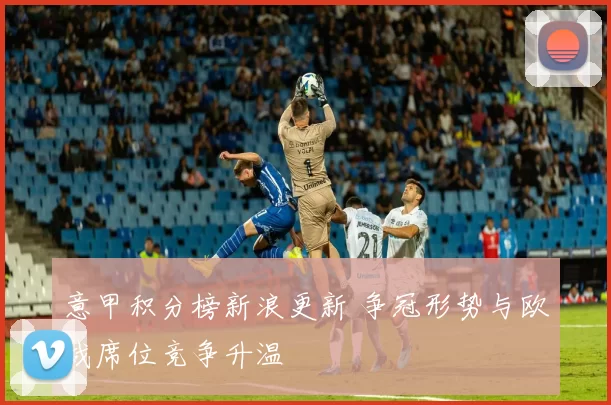 意甲积分榜新浪更新 争冠形势与欧战席位竞争升温