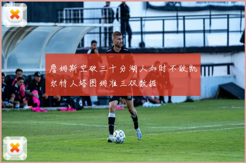 詹姆斯空砍三十分湖人加时不敌凯尔特人塔图姆准三双数据