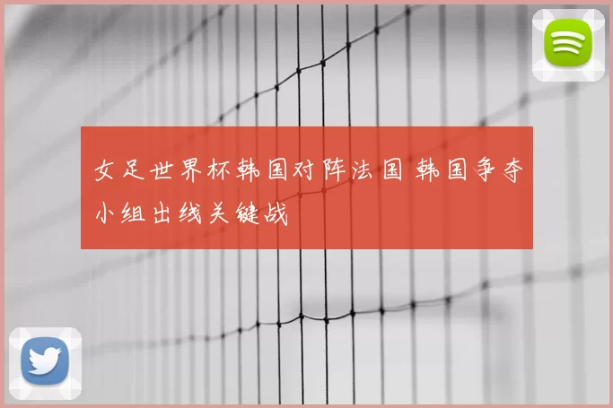 女足世界杯韩国对阵法国 韩国争夺小组出线关键战