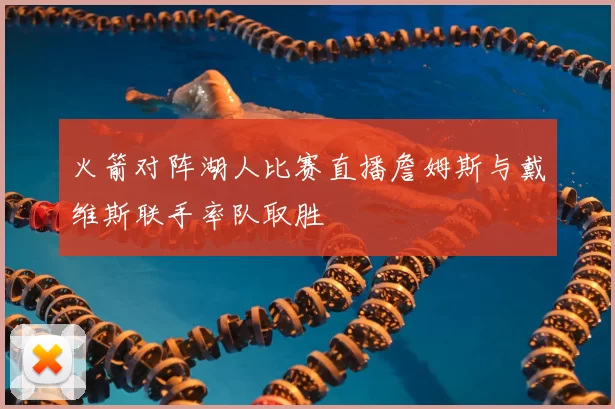 火箭对阵湖人比赛直播詹姆斯与戴维斯联手率队取胜