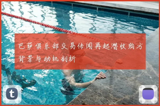 巴萨俱乐部交易传闻再起潜收购方背景与动机剖析