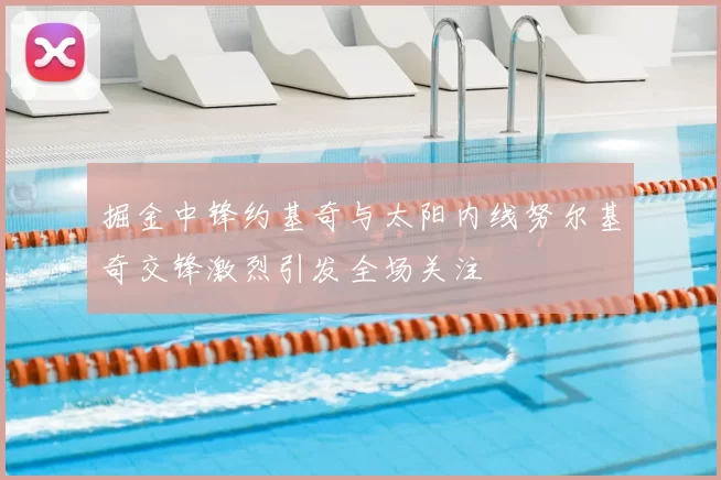 掘金中锋约基奇与太阳内线努尔基奇交锋激烈引发全场关注