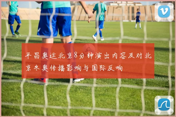 平昌奥运北京8分钟演出内容及对北京冬奥传播影响与国际反响