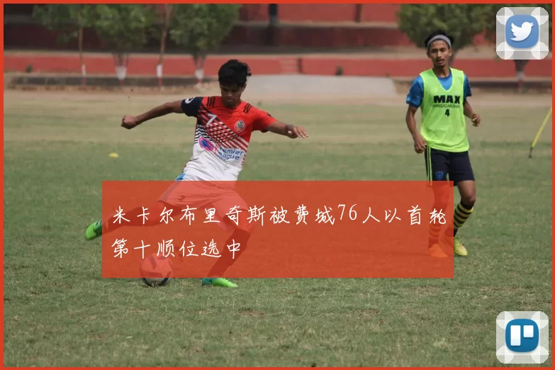 米卡尔布里奇斯被费城76人以首轮第十顺位选中