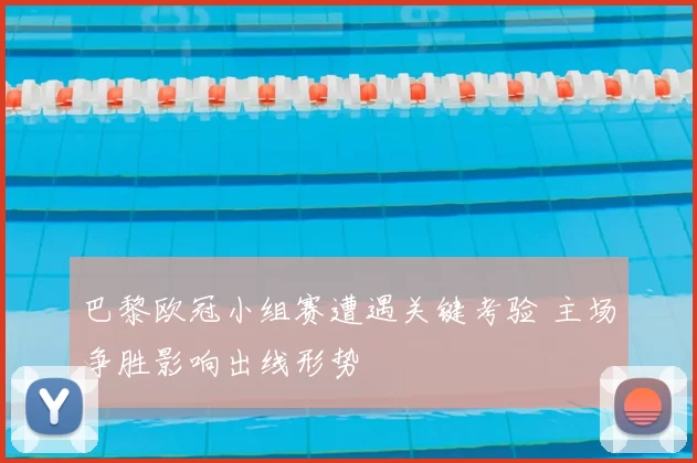 巴黎欧冠小组赛遭遇关键考验 主场争胜影响出线形势