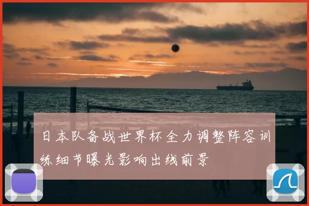 日本队备战世界杯全力调整阵容训练细节曝光影响出线前景