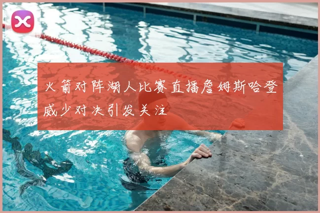 火箭对阵湖人比赛直播詹姆斯哈登威少对决引发关注