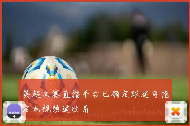 英超决赛直播平台已确定球迷可指定电视频道收看