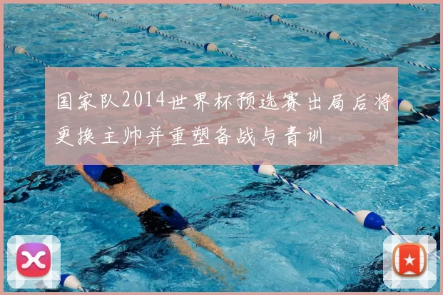 国家队2014世界杯预选赛出局后将更换主帅并重塑备战与青训